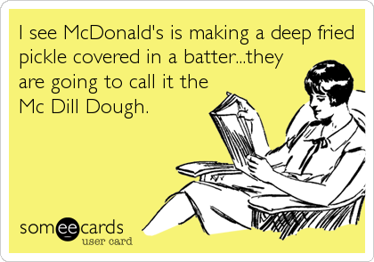 I see McDonald's is making a deep fried
pickle covered in a batter...they
are going to call it the
Mc Dill Dough.