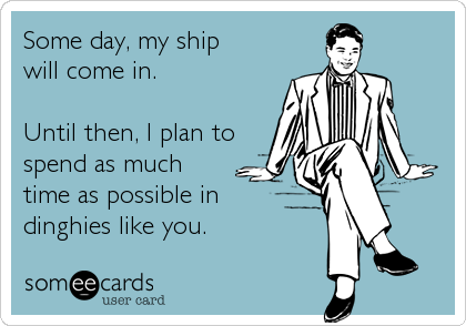 Some day, my ship
will come in.

Until then, I plan to
spend as much
time as possible in
dinghies like you.