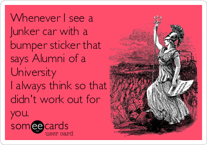 Whenever I see a
Junker car with a 
bumper sticker that
says Alumni of a
University
I always think so that
didn't work out for
you.