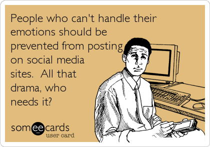 People who can't handle their
emotions should be
prevented from posting
on social media
sites.  All that
drama, who
needs it?