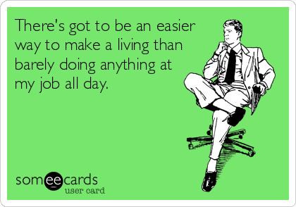 There's got to be an easier
way to make a living than
barely doing anything at
my job all day.