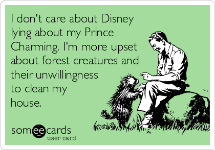 I don't care about Disney
lying about my Prince
Charming. I'm more upset
about forest creatures and
their unwillingness
to clean my
house.