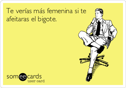 Te verías más femenina si te
afeitaras el bigote.