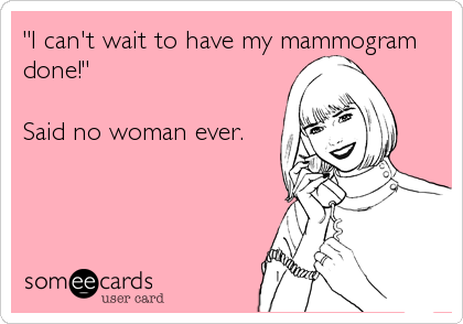 "I can't wait to have my mammogram
done!"

Said no woman ever.