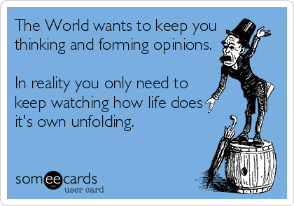 The World wants to keep you
thinking and forming opinions.

In reality you only need to
keep watching how life does
it's own unfolding.