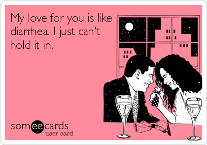 My love for you is like
diarrhea. I just can't
hold it in.