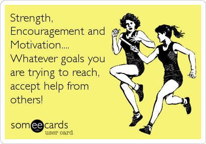 Strength,
Encouragement and
Motivation....
Whatever goals you
are trying to reach,
accept help from
others!