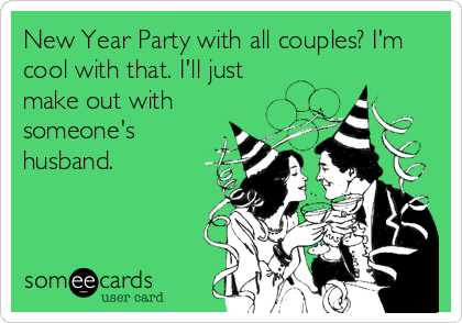 New Year Party with all couples? I'm
cool with that. I'll just
make out with
someone's
husband.