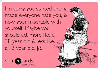 I'm sorry you started drama,
made everyone hate you, &
now your miserable with
yourself. Maybe you
should act more like a
38 year old & less