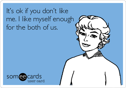 It’s ok if you don’t like
me. I like myself enough
for the both of us.