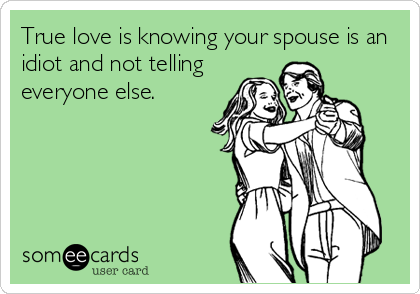 True love is knowing your spouse is an
idiot and not telling
everyone else.