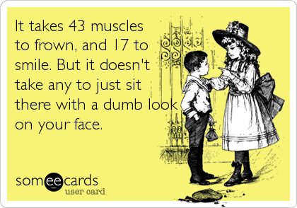 It takes 43 muscles
to frown, and 17 to
smile. But it doesn't
take any to just sit
there with a dumb look
on your face.