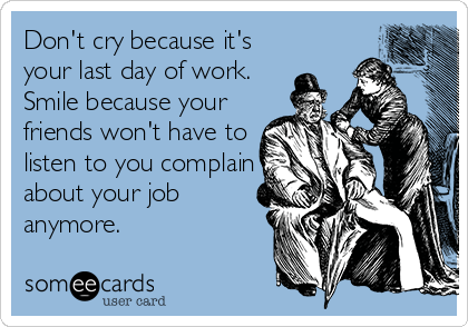 Don't cry because it's
your last day of work.
Smile because your
friends won't have to
listen to you complain
about your job
anymore.