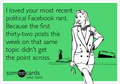 I loved your most recent
political Facebook rant. 
Because the first
thirty-two posts this
week on that same
topic didn't get
the point across.