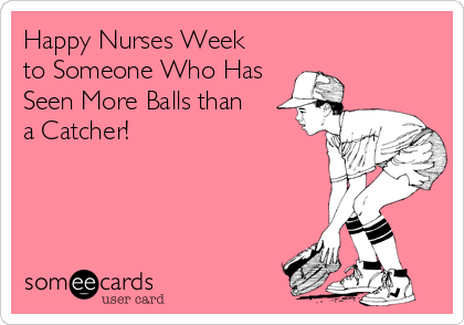 Happy Nurses Week  
to Someone Who Has
Seen More Balls than  
a Catcher!