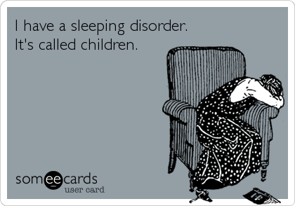 I have a sleeping disorder.
It's called children.