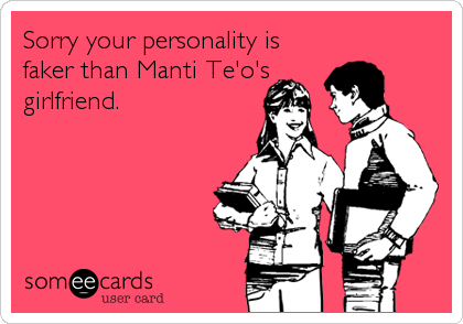 Sorry your personality is 
faker than Manti Te'o's
girlfriend.