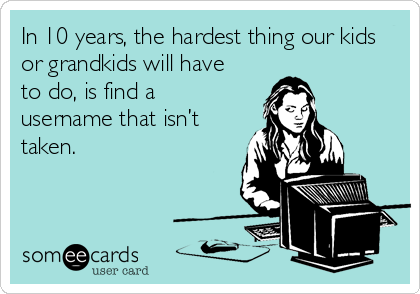 In 10 years, the hardest thing our kids
or grandkids will have
to do, is find a
username that isn’t
taken.