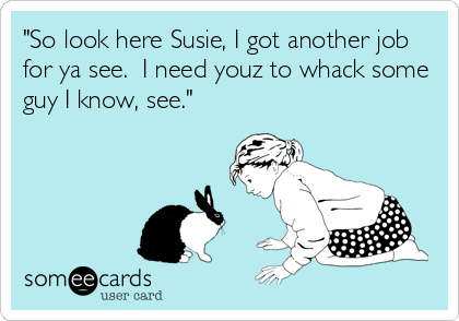 "So look here Susie, I got another job
for ya see.  I need youz to whack some
guy I know, see."