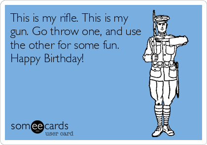 This is my rifle. This is my
gun. Go throw one, and use
the other for some fun.
Happy Birthday!