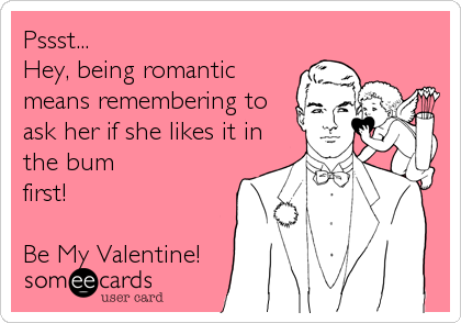 Pssst...
Hey, being romantic
means remembering to
ask her if she likes it in
the bum
first!

Be My Valentine!