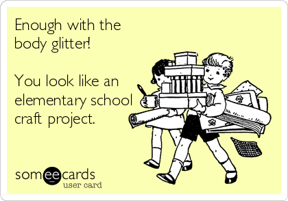 Enough with the 
body glitter!

You look like an
elementary school
craft project.
