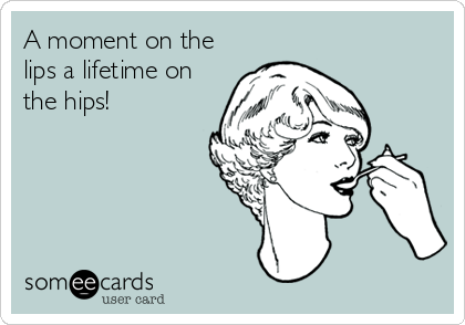 A moment on the
lips a lifetime on
the hips!