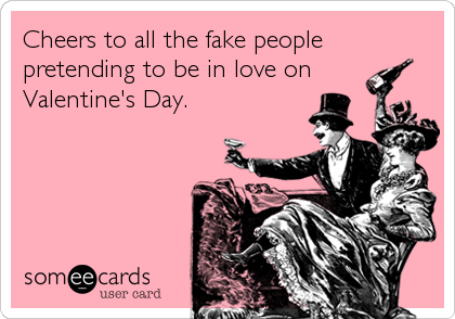 Cheers to all the fake people
pretending to be in love on 
Valentine's Day.