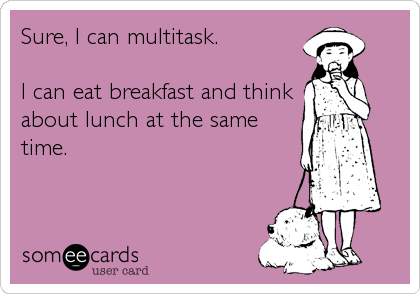 Sure, I can multitask. 

I can eat breakfast and think
about lunch at the same 
time.