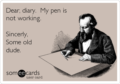 Dear, diary.  My pen is
not working.

Sincerly,
Some old
dude.