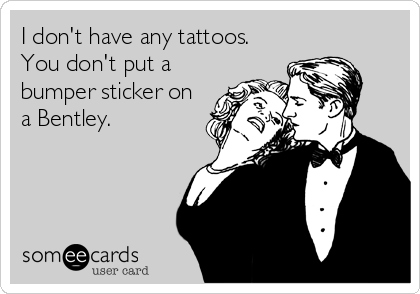 I don't have any tattoos. 
You don't put a
bumper sticker on
a Bentley.