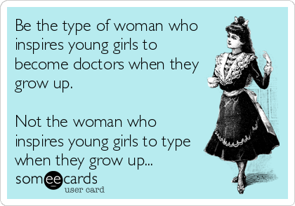 Be the type of woman who
inspires young girls to
become doctors when they
grow up. 

Not the woman who
inspires young girls to type
when they grow up...