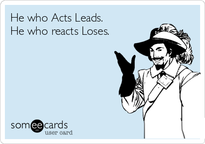 He who Acts Leads.
He who reacts Loses.