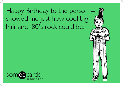 Happy Birthday to the person who
showed me just how cool big
hair and '80's rock could be.