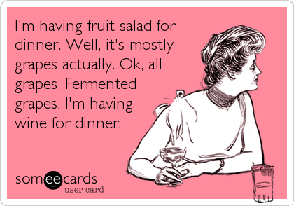 I'm having fruit salad for
dinner. Well, it's mostly
grapes actually. Ok, all
grapes. Fermented
grapes. I'm having
wine for dinner.