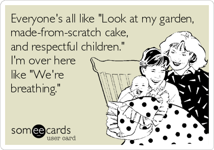 Everyone's all like "Look at my garden,
made-from-scratch cake,
and respectful children."
I'm over here 
like "We're
breathing."