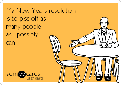 My New Years resolution
is to piss off as
many people
as I possibly
can.