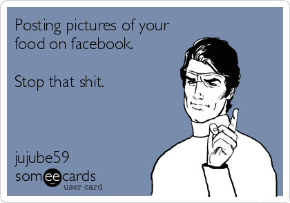 Posting pictures of your
food on facebook. 

Stop that shit.



jujube59