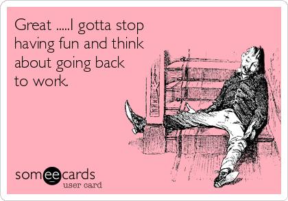 Great .....I gotta stop
having fun and think
about going back
to work.