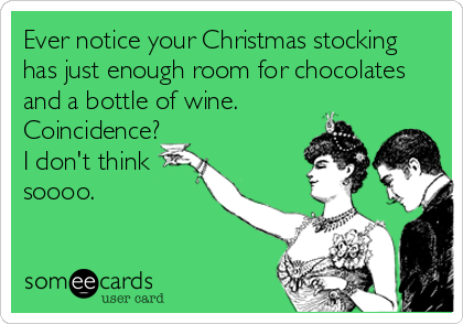 Ever notice your Christmas stocking
has just enough room for chocolates
and a bottle of wine.
Coincidence?
I don't think
soooo.