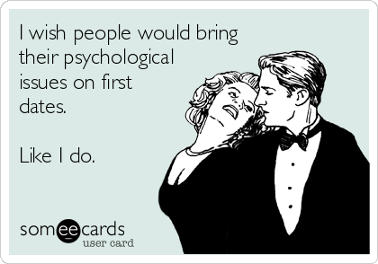 I wish people would bring
their psychological
issues on first
dates.

Like I do.