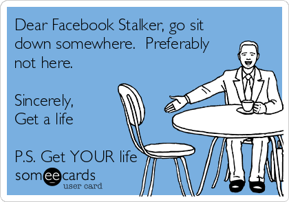 Dear Facebook Stalker, go sit
down somewhere.  Preferably
not here.

Sincerely, 
Get a life

P.S. Get YOUR life