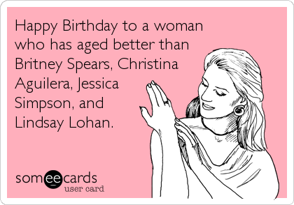 Happy Birthday to a woman
who has aged better than
Britney Spears, Christina
Aguilera, Jessica 
Simpson, and
Lindsay Lohan.