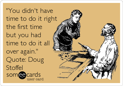 "You didn't have
time to do it right
the first time
but you had
time to do it all
over again." 
Quote: Doug
Stoffel