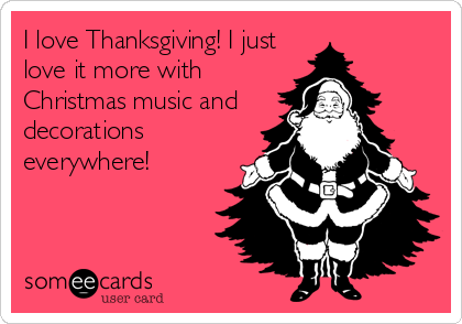 I love Thanksgiving! I just
love it more with
Christmas music and
decorations
everywhere!