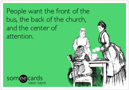 People want the front of the
bus, the back of the church,
and the center of
attention.