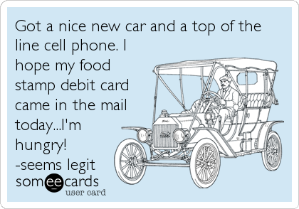 Got a nice new car and a top of the
line cell phone. I
hope my food
stamp debit card
came in the mail
today...I'm
hungry!
-see