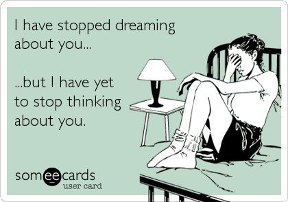 I have stopped dreaming
about you...

...but I have yet
to stop thinking
about you.