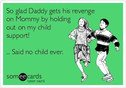 So glad Daddy gets his revenge
on Mommy by holding
out on my child
support!

... Said no child ever.