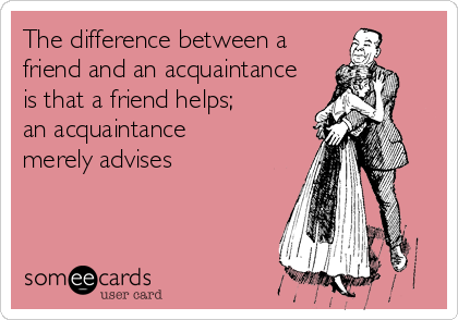 The difference between a
friend and an acquaintance
is that a friend helps;       
an acquaintance
merely advises